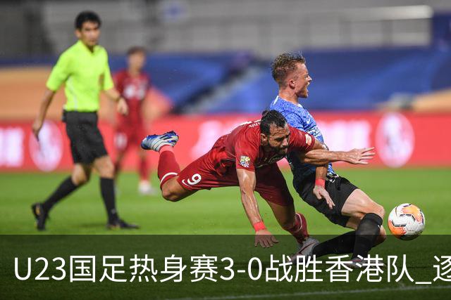 U23国足热身赛3-0战胜香港队 逐梦之路展现希望的光芒